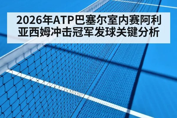 2026年ATP巴塞尔室内赛阿利亚西姆冲击冠军发球关键分析